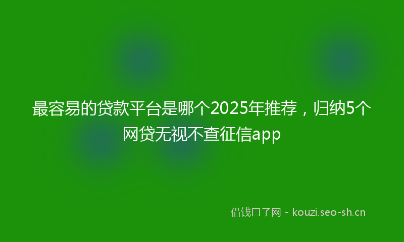最容易的贷款平台是哪个2025年推荐，归纳5个网贷无视不查征信app
