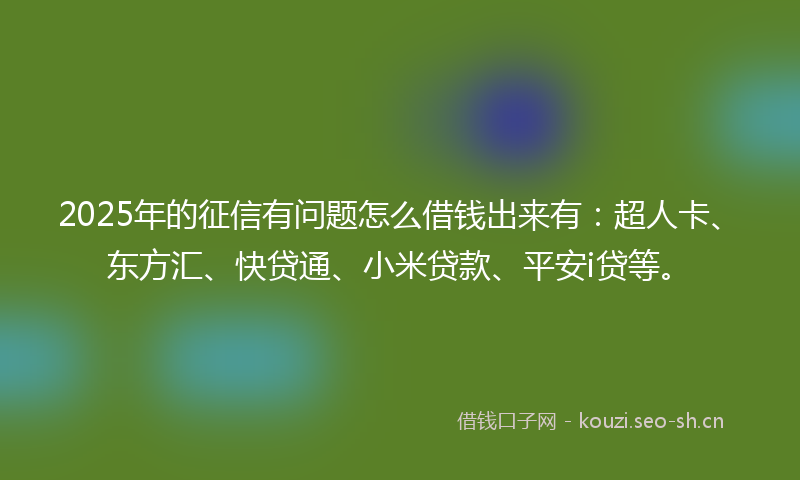 2025年的征信有问题怎么借钱出来有:超人卡、东方汇、快贷通、小米贷款、平安i贷等。