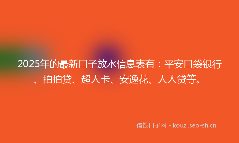 2025年的最新口子放水信息表有：平安口袋银行、拍拍贷、超人卡、安逸花、人人贷等。