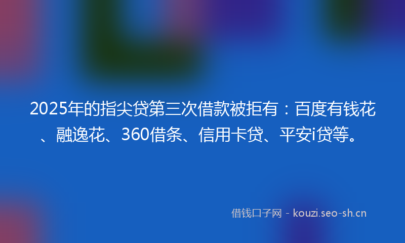 2025年的指尖贷第三次借款被拒有：百度有钱花、融逸花、360借条、信用卡贷、平安i贷等。