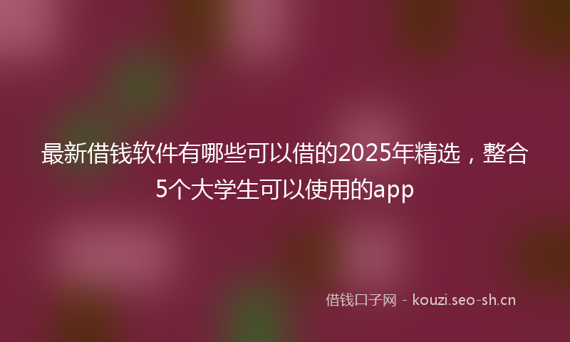 最新借钱软件有哪些可以借的2025年精选，整合5个大学生可以使用的app
