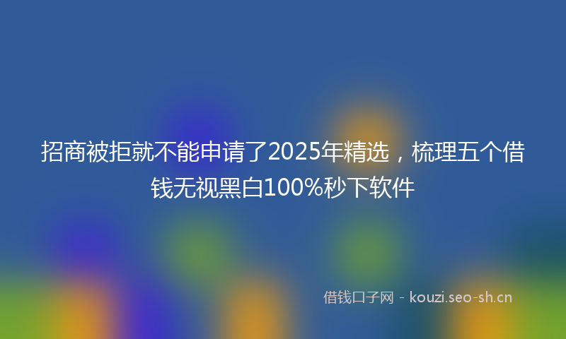 招商被拒就不能申请了2025年精选,梳理五个借钱无视黑白100%秒下软件