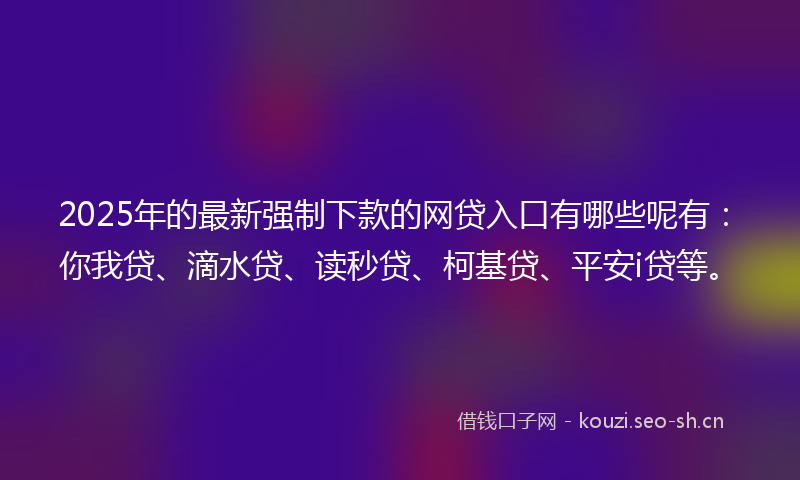 2025年的最新强制下款的网贷入口有哪些呢有：你我贷、滴水贷、读秒贷、柯基贷、平安i贷等。