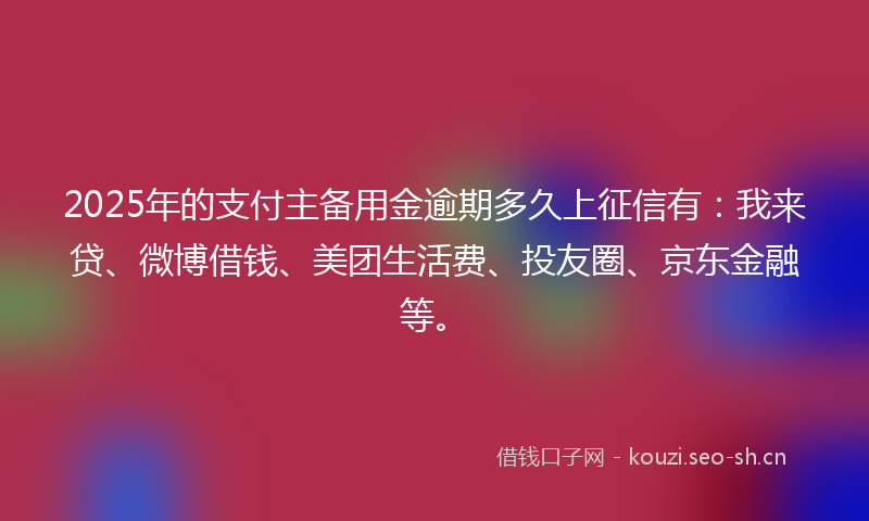 2025年的支付主备用金逾期多久上征信有:我来贷、微博借钱、美团生活费、投友圈、京东金融等。