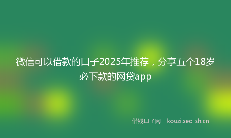 微信可以借款的口子2025年推荐，分享五个18岁必下款的网贷app