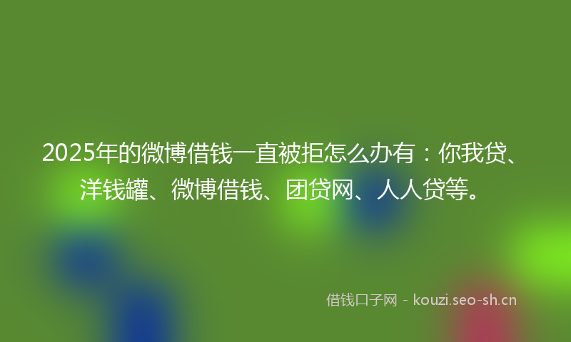 2025年的微博借钱一直被拒怎么办有:你我贷、洋钱罐、微博借钱、团贷网、人人贷等。