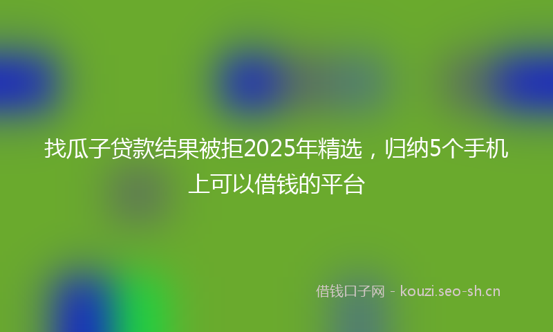 找瓜子贷款结果被拒2025年精选，归纳5个手机上可以借钱的平台