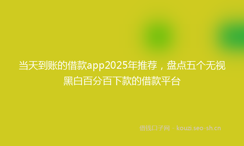 当天到账的借款app2025年推荐，盘点五个无视黑白百分百下款的借款平台