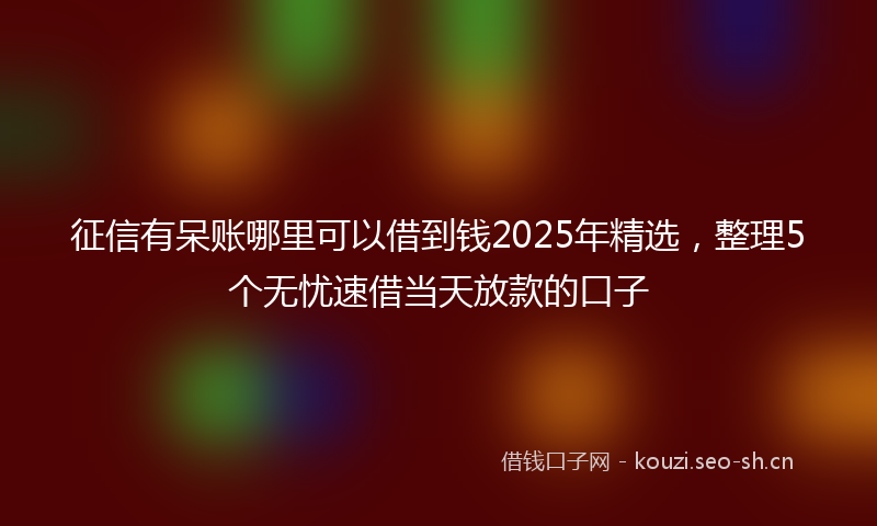 征信有呆账哪里可以借到钱2025年精选，整理5个无忧速借当天放款的口子
