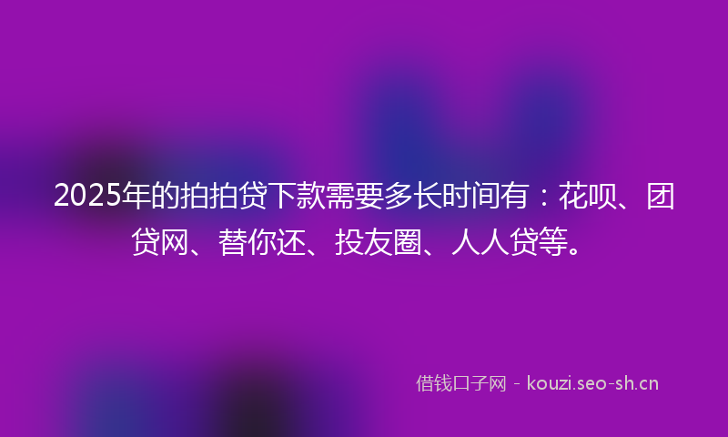 2025年的拍拍贷下款需要多长时间有：花呗、团贷网、替你还、投友圈、人人贷等。