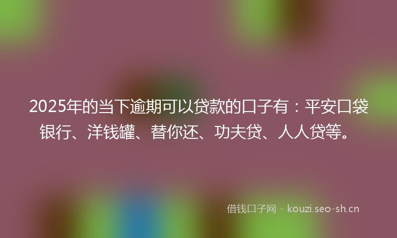 2025年的当下逾期可以贷款的口子有：平安口袋银行、洋钱罐、替你还、功夫贷、人人贷等。