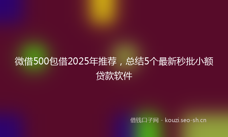 微借500包借2025年推荐，总结5个最新秒批小额贷款软件