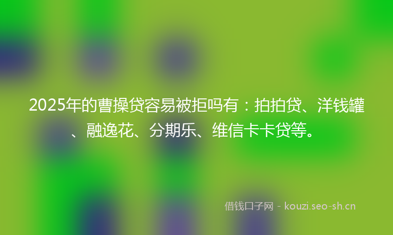 2025年的曹操贷容易被拒吗有：拍拍贷、洋钱罐、融逸花、分期乐、维信卡卡贷等。
