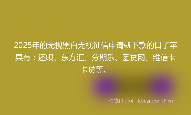 2025年的无视黑白无视征信申请就下款的口子苹果有:还呗、东方汇、分期乐、团贷网、维信卡卡贷等。