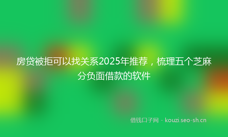 房贷被拒可以找关系2025年推荐，梳理五个芝麻分负面借款的软件