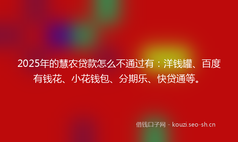 2025年的慧农贷款怎么不通过有：洋钱罐、百度有钱花、小花钱包、分期乐、快贷通等。