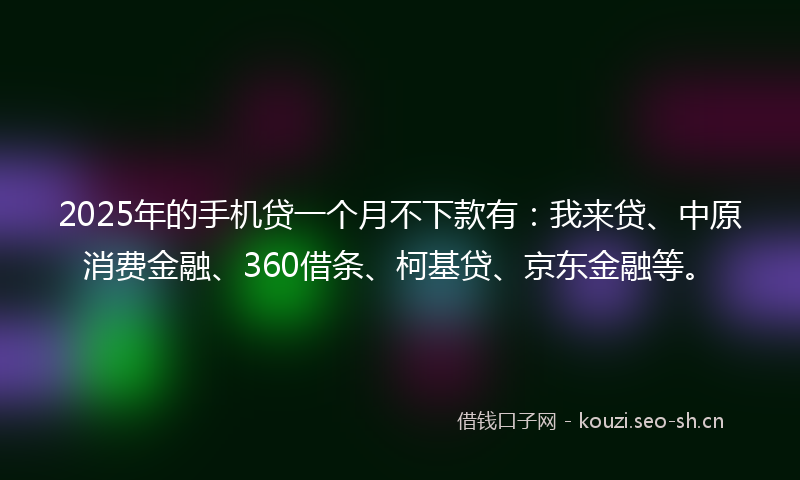 2025年的手机贷一个月不下款有:我来贷、中原消费金融、360借条、柯基贷、京东金融等。