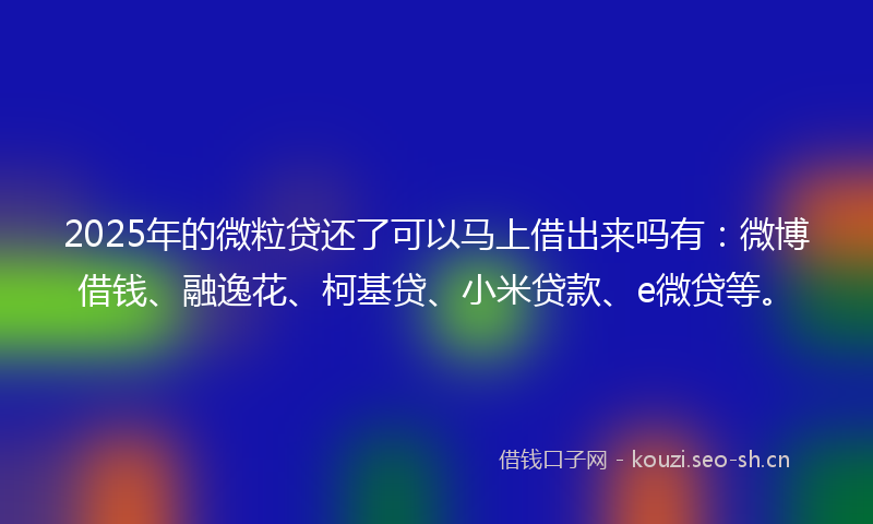 2025年的微粒贷还了可以马上借出来吗有：微博借钱、融逸花、柯基贷、小米贷款、e微贷等。