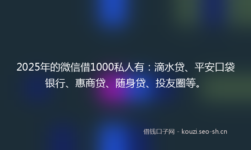 2025年的微信借1000私人有：滴水贷、平安口袋银行、惠商贷、随身贷、投友圈等。