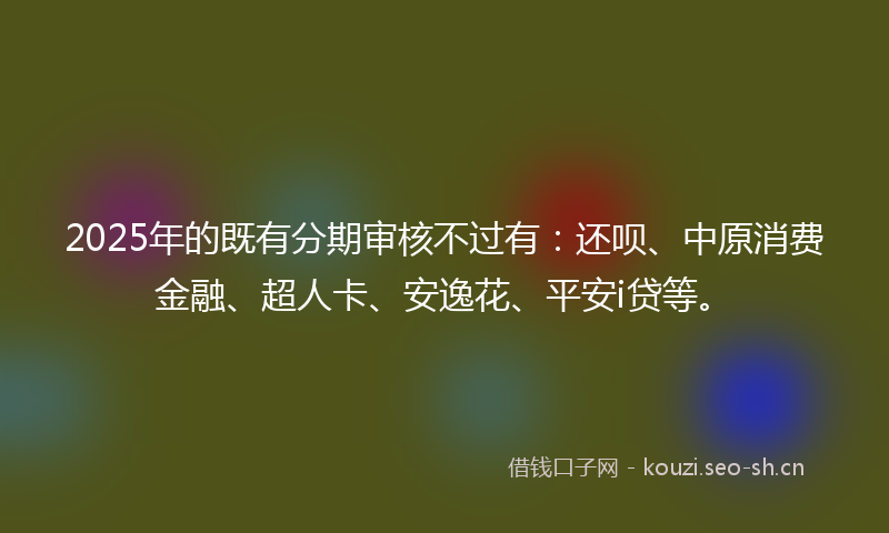 2025年的既有分期审核不过有：还呗、中原消费金融、超人卡、安逸花、平安i贷等。