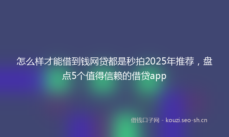 怎么样才能借到钱网贷都是秒拍2025年推荐，盘点5个值得信赖的借贷app