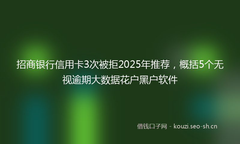 招商银行信用卡3次被拒2025年推荐，概括5个无视逾期大数据花户黑户软件