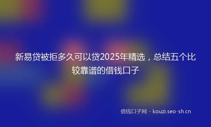 新易贷被拒多久可以贷2025年精选，总结五个比较靠谱的借钱口子