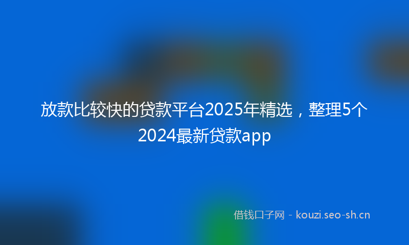 放款比较快的贷款平台2025年精选，整理5个2024最新贷款app