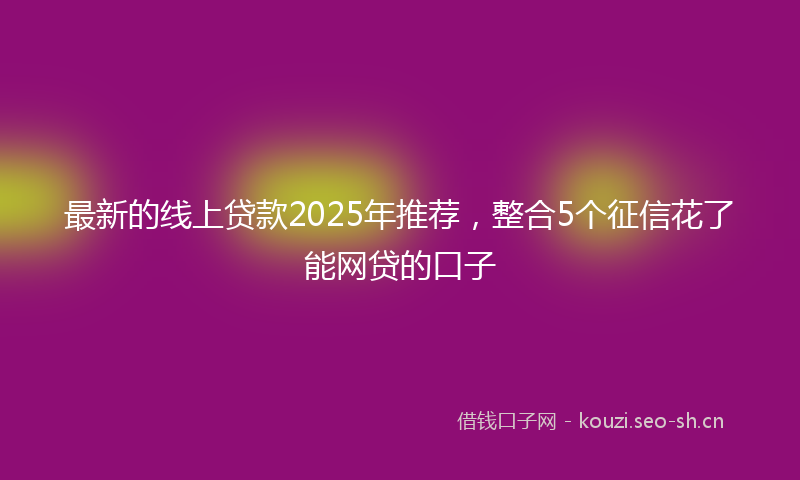 最新的线上贷款2025年推荐，整合5个征信花了能网贷的口子