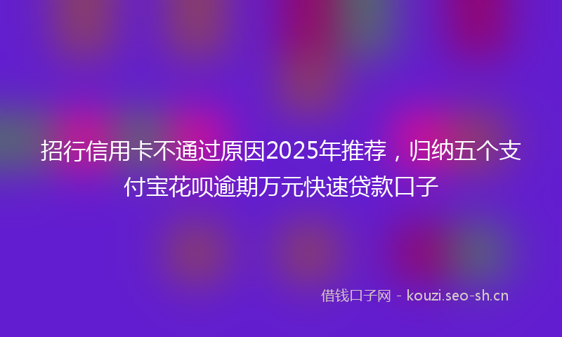 招行信用卡不通过原因2025年推荐，归纳五个支付宝花呗逾期万元快速贷款口子