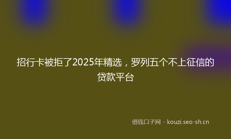 招行卡被拒了2025年精选，罗列五个不上征信的贷款平台