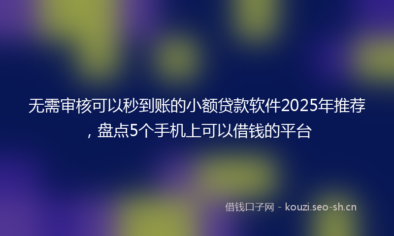 无需审核可以秒到账的小额贷款软件2025年推荐，盘点5个手机上可以借钱的平台