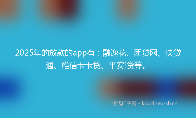 2025年的放款的app有：融逸花、团贷网、快贷通、维信卡卡贷、平安i贷等。