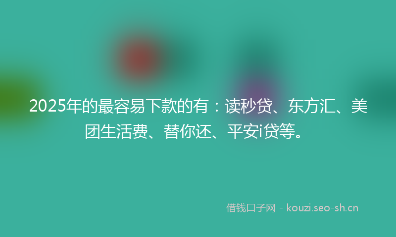 2025年的最容易下款的有：读秒贷、东方汇、美团生活费、替你还、平安i贷等。