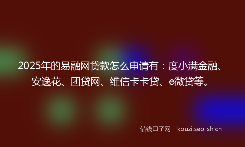 2025年的易融网贷款怎么申请有：度小满金融、安逸花、团贷网、维信卡卡贷、e微贷等。
