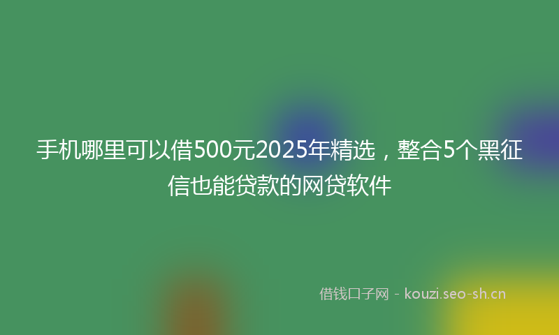 手机哪里可以借500元2025年精选，整合5个黑征信也能贷款的网贷软件