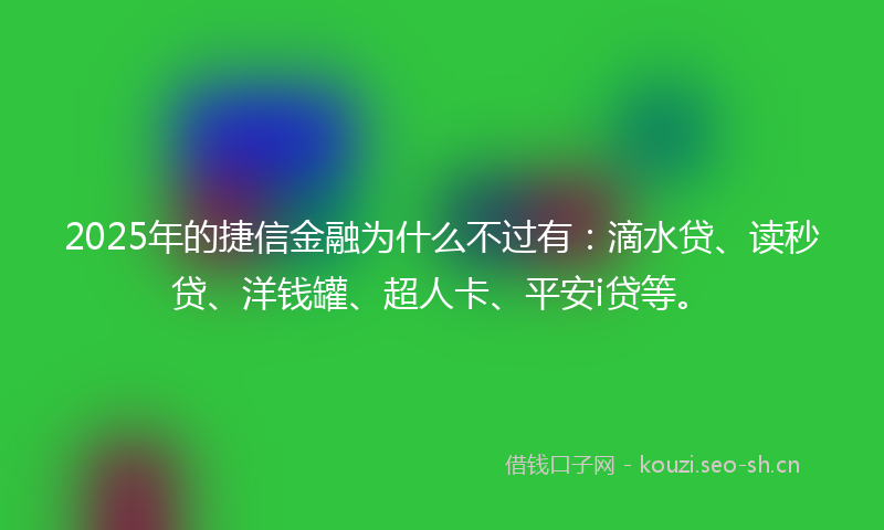 2025年的捷信金融为什么不过有：滴水贷、读秒贷、洋钱罐、超人卡、平安i贷等。