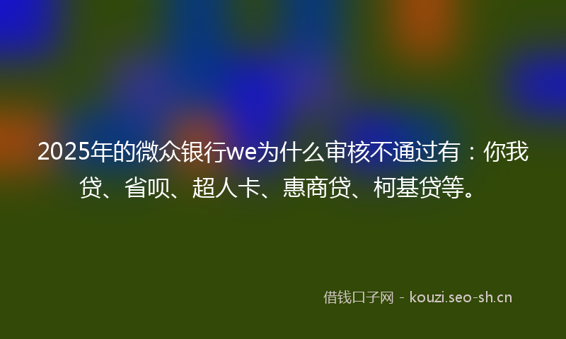 2025年的微众银行we为什么审核不通过有：你我贷、省呗、超人卡、惠商贷、柯基贷等。