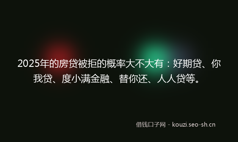 2025年的房贷被拒的概率大不大有：好期贷、你我贷、度小满金融、替你还、人人贷等。