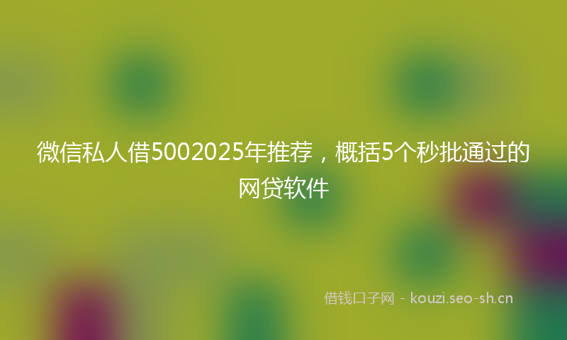 微信私人借5002025年推荐，概括5个秒批通过的网贷软件
