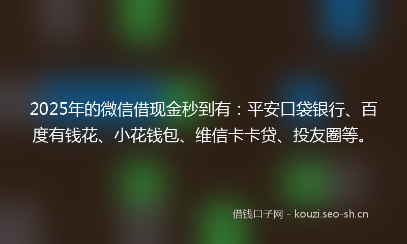 2025年的微信借现金秒到有：平安口袋银行、百度有钱花、小花钱包、维信卡卡贷、投友圈等。