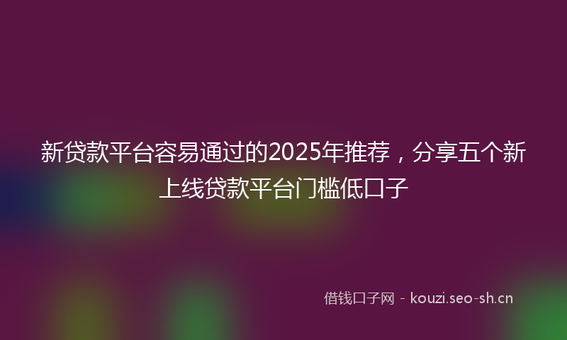 新贷款平台容易通过的2025年推荐，分享五个新上线贷款平台门槛低口子