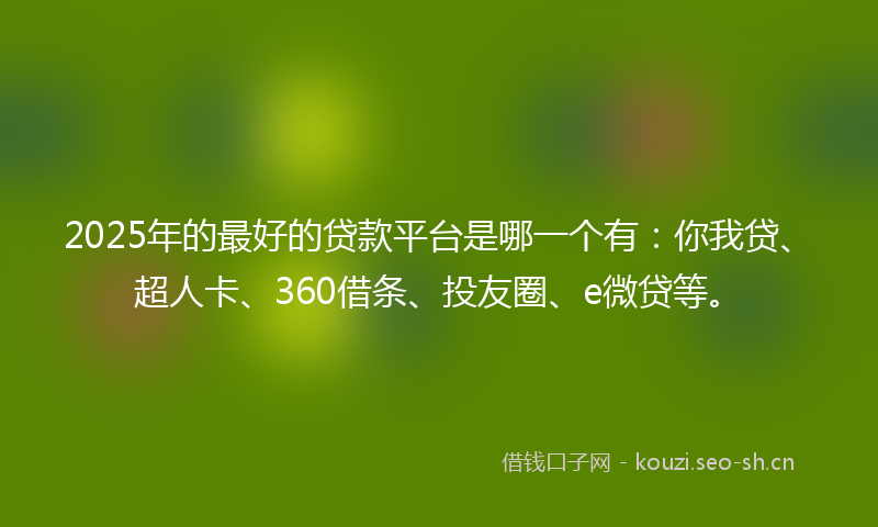 2025年的最好的贷款平台是哪一个有：你我贷、超人卡、360借条、投友圈、e微贷等。