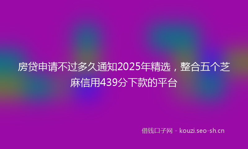 房贷申请不过多久通知2025年精选，整合五个芝麻信用439分下款的平台