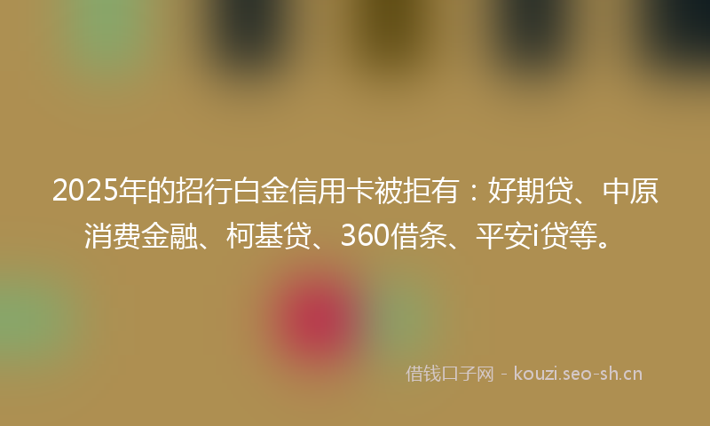 2025年的招行白金信用卡被拒有：好期贷、中原消费金融、柯基贷、360借条、平安i贷等。