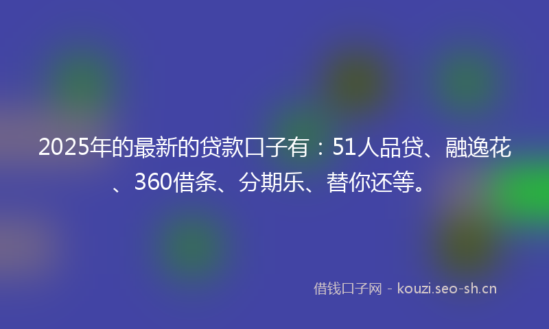 2025年的最新的贷款口子有：51人品贷、融逸花、360借条、分期乐、替你还等。