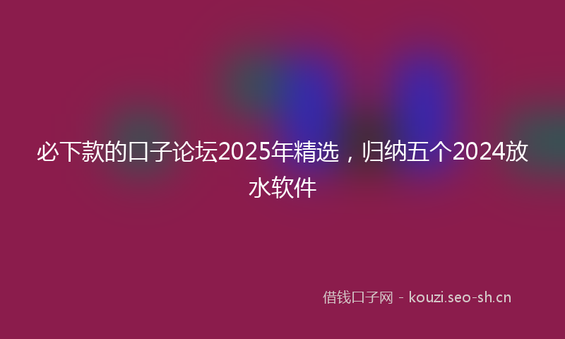 必下款的口子论坛2025年精选,归纳五个2024放水软件