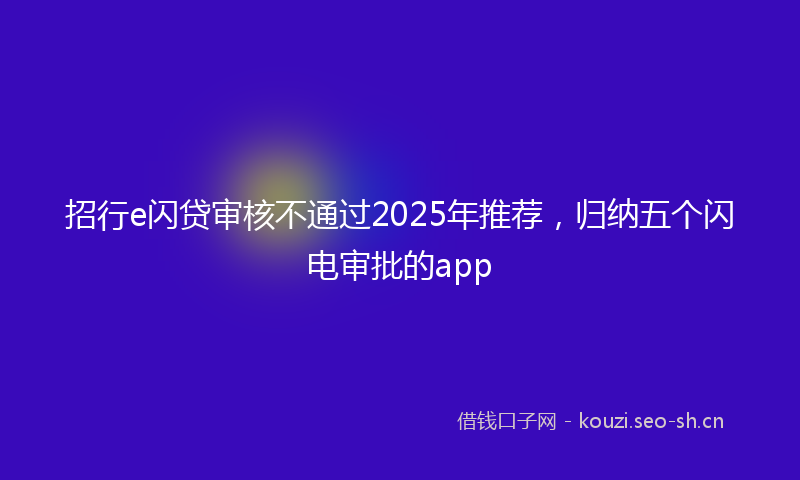 招行e闪贷审核不通过2025年推荐，归纳五个闪电审批的app