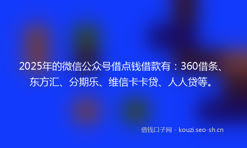 2025年的微信公众号借点钱借款有:360借条、东方汇、分期乐、维信卡卡贷、人人贷等。