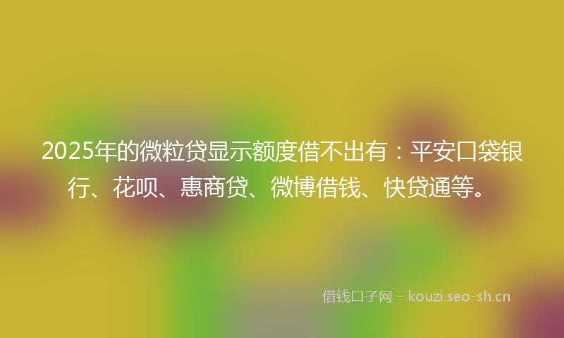 2025年的微粒贷显示额度借不出有：平安口袋银行、花呗、惠商贷、微博借钱、快贷通等。